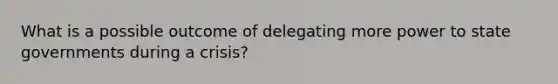 What is a possible outcome of delegating more power to state governments during a crisis?