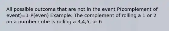 All possible outcome that are not in the event P(complement of event)=1-P(even) Example: The complement of rolling a 1 or 2 on a number cube is rolling a 3,4,5, or 6