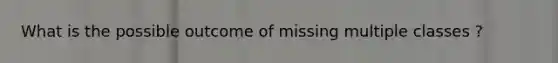 What is the possible outcome of missing multiple classes ?