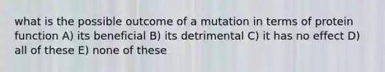 what is the possible outcome of a mutation in terms of protein function A) its beneficial B) its detrimental C) it has no effect D) all of these E) none of these