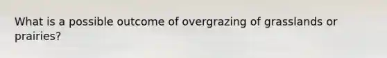 What is a possible outcome of overgrazing of grasslands or prairies?