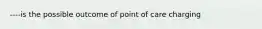 ----is the possible outcome of point of care charging