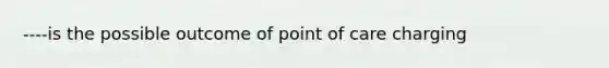 ----is the possible outcome of point of care charging