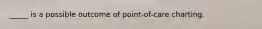 _____ is a possible outcome of point-of-care charting.