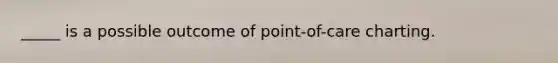 _____ is a possible outcome of point-of-care charting.