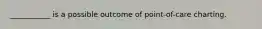 ___________ is a possible outcome of point-of-care charting.