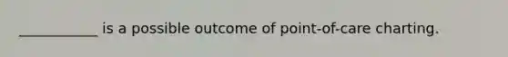 ___________ is a possible outcome of point-of-care charting.