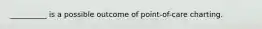 __________ is a possible outcome of point-of-care charting.