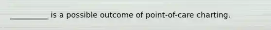 __________ is a possible outcome of point-of-care charting.