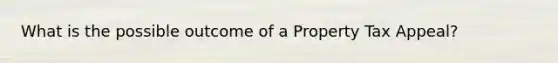 What is the possible outcome of a Property Tax Appeal?