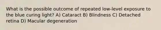 What is the possible outcome of repeated low-level exposure to the blue curing light? A) Cataract B) Blindness C) Detached retina D) Macular degeneration