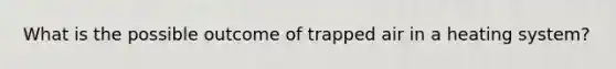 What is the possible outcome of trapped air in a heating system?