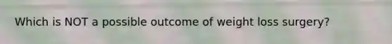 Which is NOT a possible outcome of weight loss surgery?