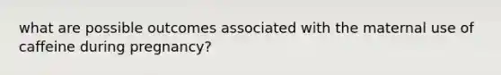 what are possible outcomes associated with the maternal use of caffeine during pregnancy?