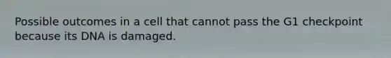 Possible outcomes in a cell that cannot pass the G1 checkpoint because its DNA is damaged.