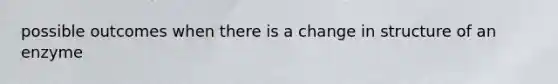 possible outcomes when there is a change in structure of an enzyme