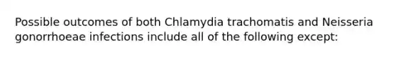 Possible outcomes of both Chlamydia trachomatis and Neisseria gonorrhoeae infections include all of the following except: