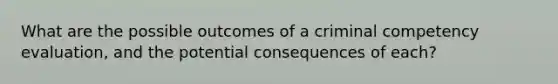 What are the possible outcomes of a criminal competency evaluation, and the potential consequences of each?