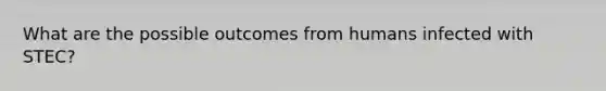 What are the possible outcomes from humans infected with STEC?
