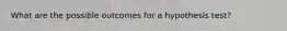 What are the possible outcomes for a hypothesis test?