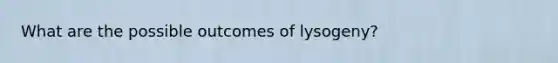 What are the possible outcomes of lysogeny?