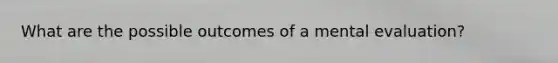What are the possible outcomes of a mental evaluation?