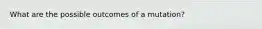 What are the possible outcomes of a mutation?