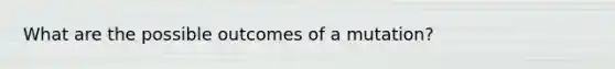 What are the possible outcomes of a mutation?