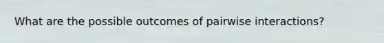 What are the possible outcomes of pairwise interactions?