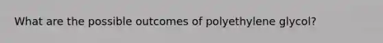 What are the possible outcomes of polyethylene glycol?
