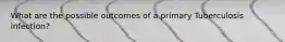 What are the possible outcomes of a primary Tuberculosis infection?