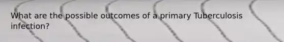 What are the possible outcomes of a primary Tuberculosis infection?