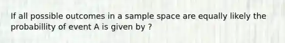 If all possible outcomes in a sample space are equally likely the probabillity of event A is given by ?