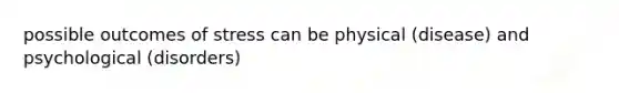 possible outcomes of stress can be physical (disease) and psychological (disorders)
