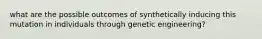 what are the possible outcomes of synthetically inducing this mutation in individuals through genetic engineering?