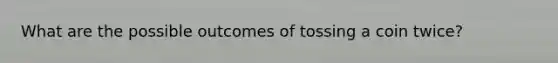 What are the possible outcomes of tossing a coin twice?