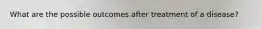 What are the possible outcomes after treatment of a disease?