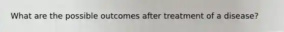 What are the possible outcomes after treatment of a disease?