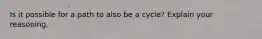 Is it possible for a path to also be a cycle? Explain your reasoning.