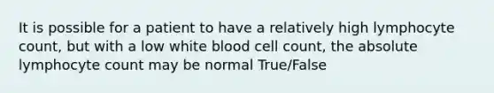 It is possible for a patient to have a relatively high lymphocyte count, but with a low white blood cell count, the absolute lymphocyte count may be normal True/False