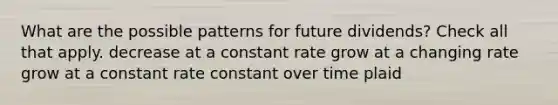 What are the possible patterns for future dividends? Check all that apply. decrease at a constant rate grow at a changing rate grow at a constant rate constant over time plaid