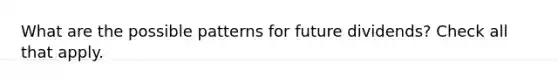 What are the possible patterns for future dividends? Check all that apply.