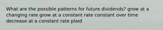 What are the possible patterns for future dividends? grow at a changing rate grow at a constant rate constant over time decrease at a constant rate plaid