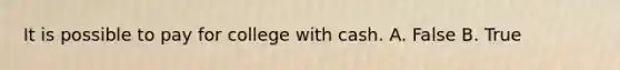 It is possible to pay for college with cash. A. False B. True