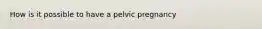 How is it possible to have a pelvic pregnancy