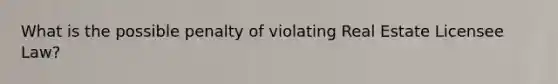 What is the possible penalty of violating Real Estate Licensee Law?