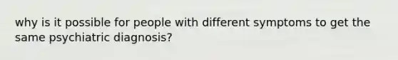 why is it possible for people with different symptoms to get the same psychiatric diagnosis?