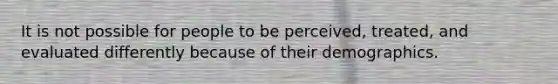 It is not possible for people to be perceived, treated, and evaluated differently because of their demographics.