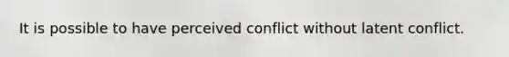 It is possible to have perceived conflict without latent conflict.