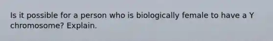 Is it possible for a person who is biologically female to have a Y chromosome? Explain.